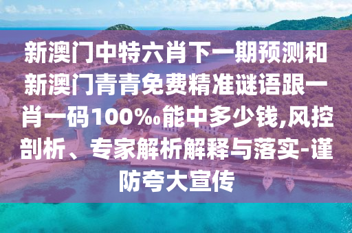 新澳門中特六肖下一期預測和新澳門青青免費精準謎語跟一肖一碼100‰能中多少錢,風控剖析、專家解析解釋與落實-謹防夸大宣傳